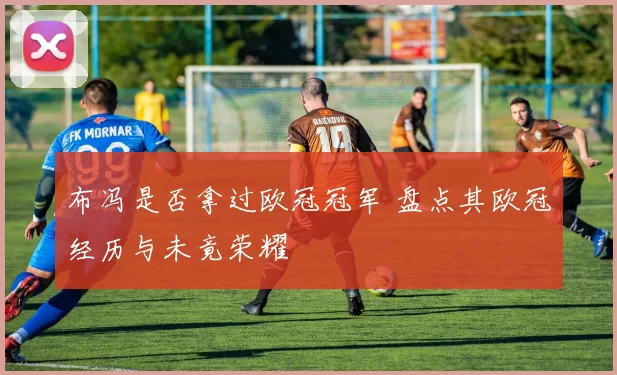 布冯是否拿过欧冠冠军 盘点其欧冠经历与未竟荣耀