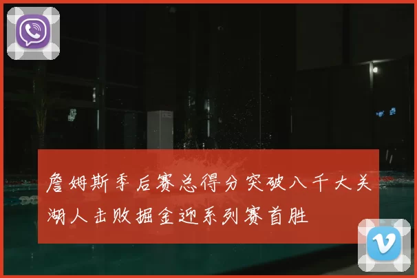 詹姆斯季后赛总得分突破八千大关湖人击败掘金迎系列赛首胜