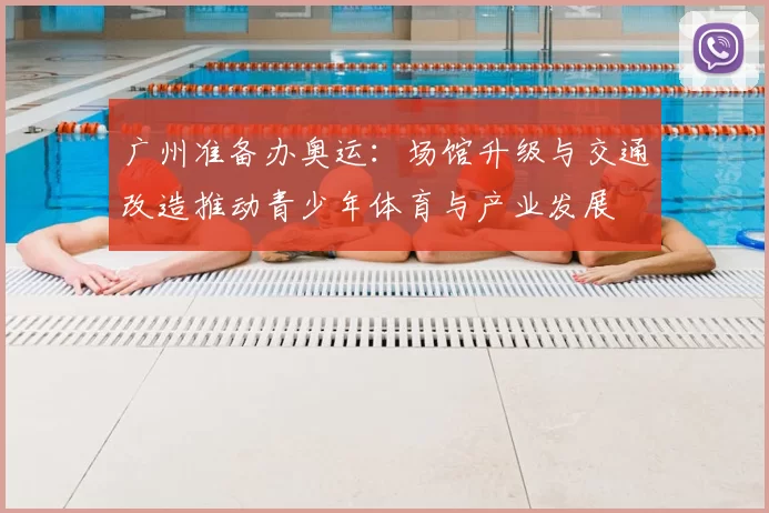 广州准备办奥运:场馆升级与交通改造推动青少年体育与产业发展