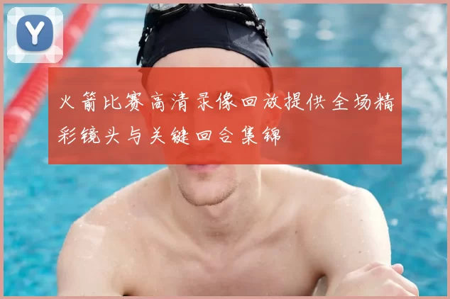 火箭比赛高清录像回放提供全场精彩镜头与关键回合集锦