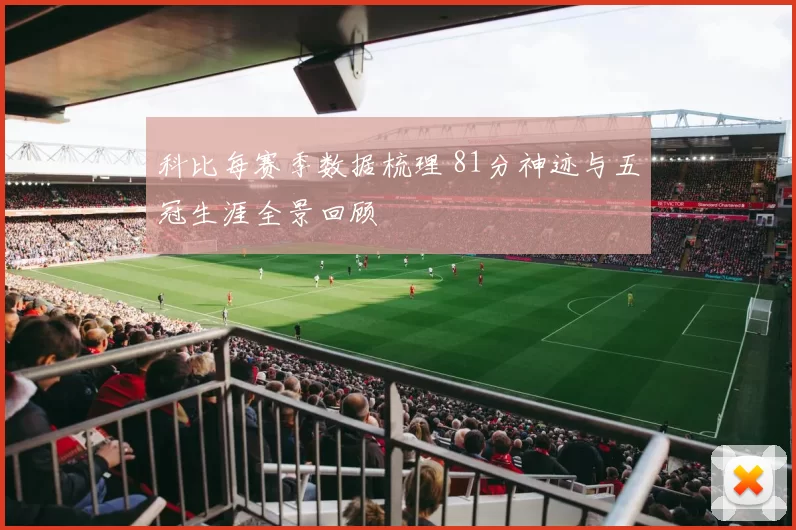 科比每赛季数据梳理 81分神迹与五冠生涯全景回顾