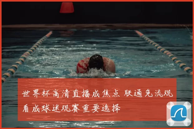 世界杯高清直播成焦点 联通免流观看成球迷观赛重要选择