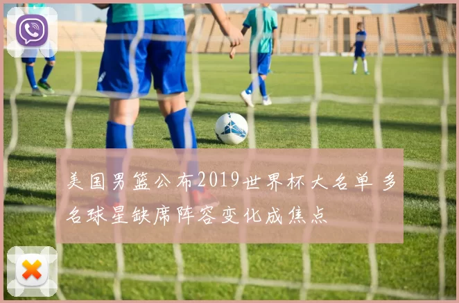 美国男篮公布2019世界杯大名单 多名球星缺席阵容变化成焦点