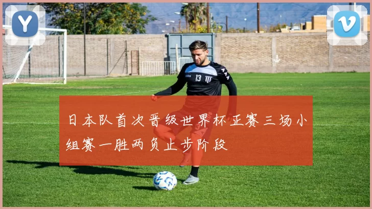 日本队首次晋级世界杯正赛三场小组赛一胜两负止步阶段