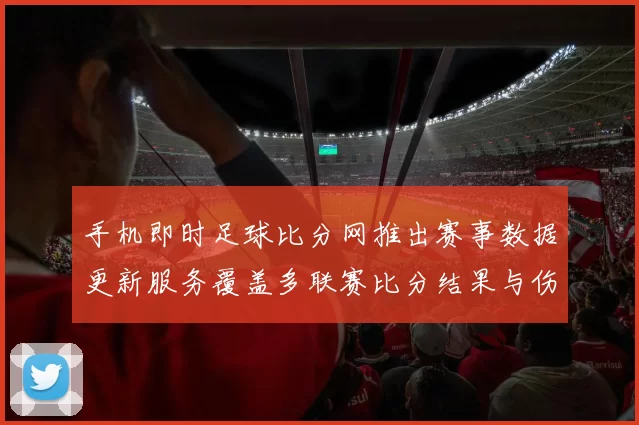 手机即时足球比分网推出赛事数据更新服务覆盖多联赛比分结果与伤停信息