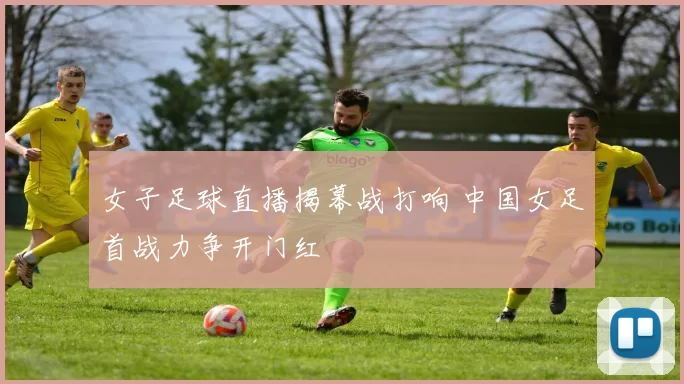 女子足球直播揭幕战打响 中国女足首战力争开门红