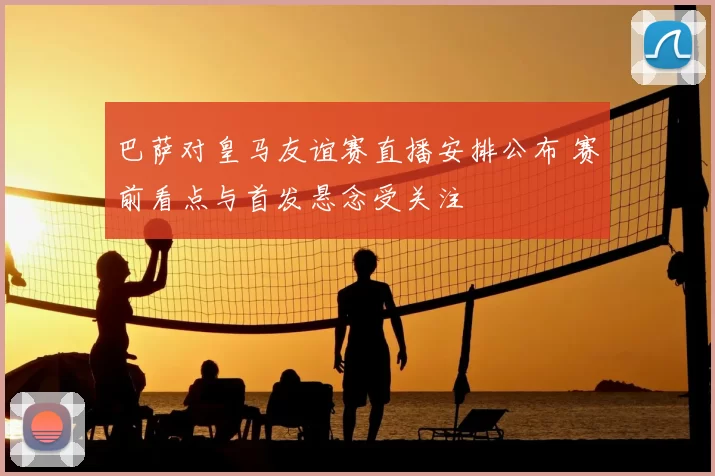 巴萨对皇马友谊赛直播安排公布 赛前看点与首发悬念受关注