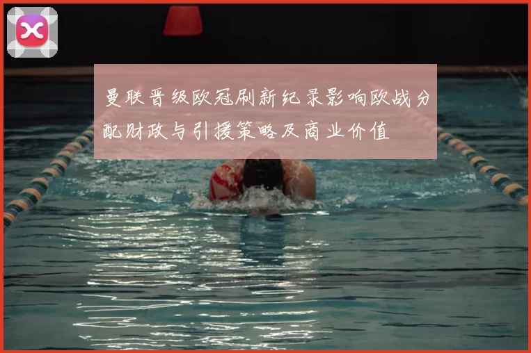 曼联晋级欧冠刷新纪录影响欧战分配财政与引援策略及商业价值