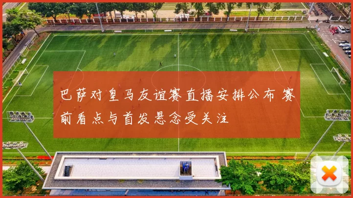 巴萨对皇马友谊赛直播安排公布 赛前看点与首发悬念受关注