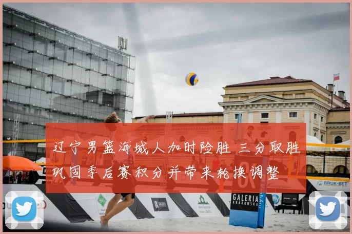 辽宁男篮海城人加时险胜 三分取胜巩固季后赛积分并带来轮换调整