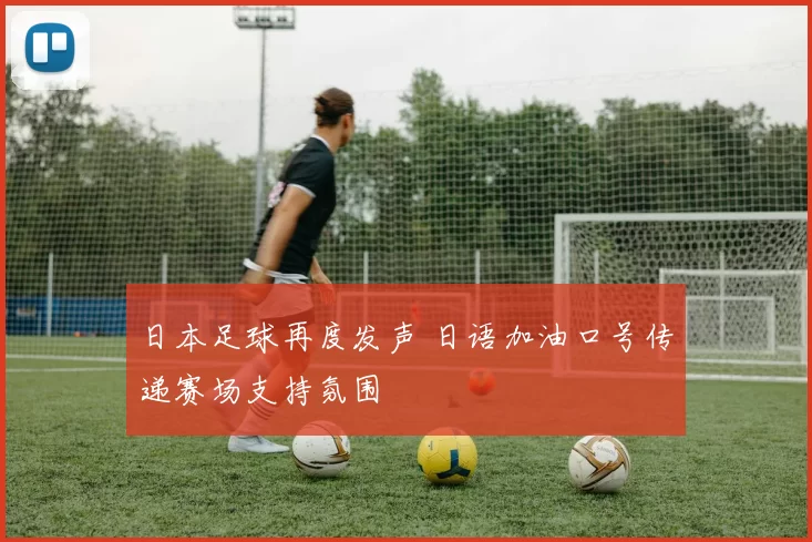日本足球再度发声 日语加油口号传递赛场支持氛围