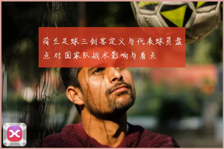 荷兰足球三剑客定义与代表球员盘点 对国家队战术影响与看点