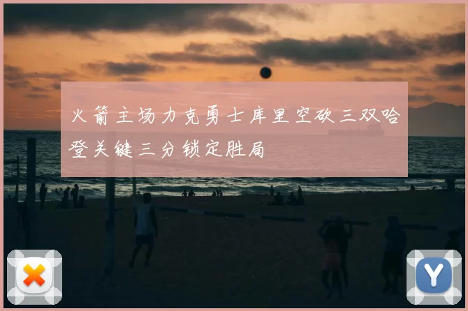 火箭主场力克勇士库里空砍三双哈登关键三分锁定胜局