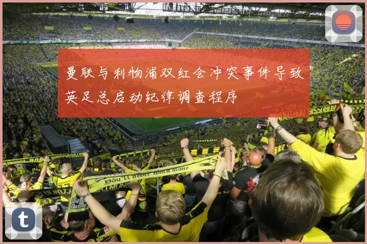 曼联与利物浦双红会冲突事件导致英足总启动纪律调查程序