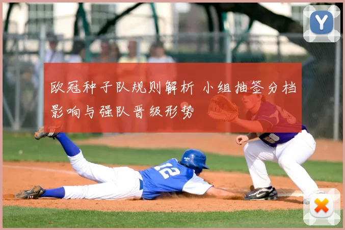 欧冠种子队规则解析 小组抽签分档影响与强队晋级形势
