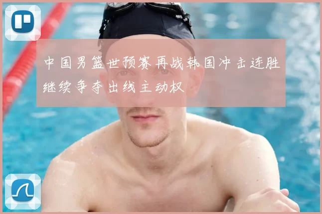 中国男篮世预赛再战韩国冲击连胜继续争夺出线主动权
