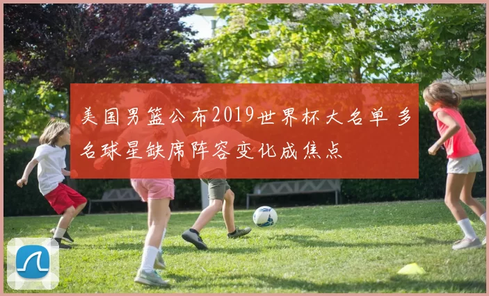 美国男篮公布2019世界杯大名单 多名球星缺席阵容变化成焦点