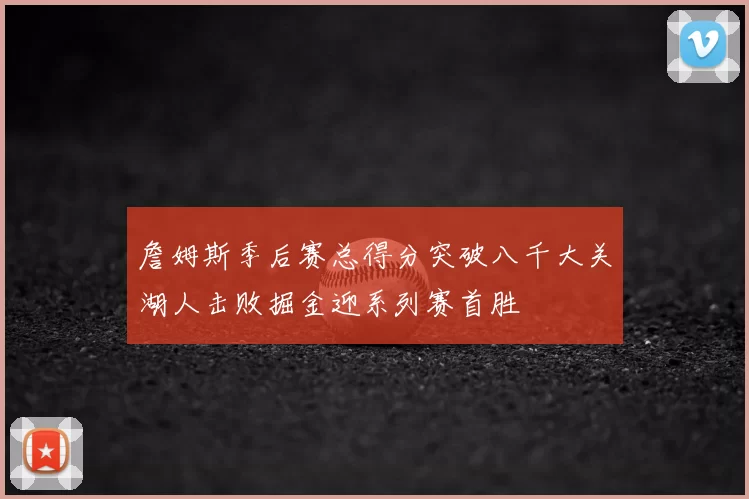 詹姆斯季后赛总得分突破八千大关湖人击败掘金迎系列赛首胜