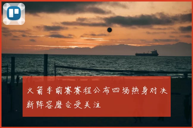 火箭季前赛赛程公布四场热身对决新阵容磨合受关注