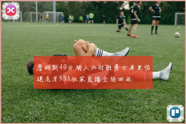 詹姆斯40分湖人加时胜勇士库里伤退虎牙NBA独家直播全场回放