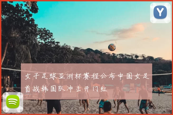 女子足球亚洲杯赛程公布中国女足首战韩国队冲击开门红