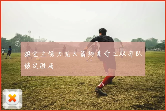 掘金主场力克火箭约基奇三双率队锁定胜局