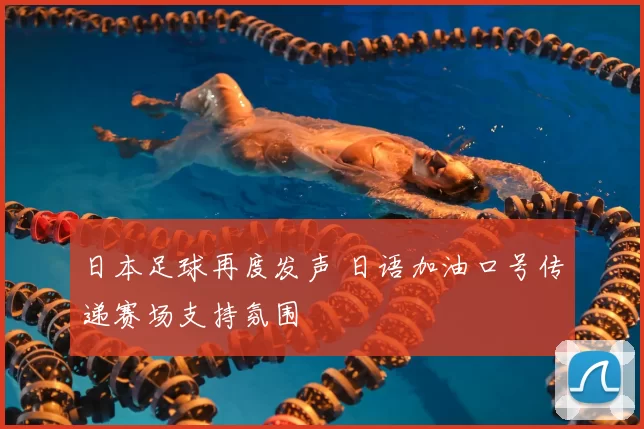 日本足球再度发声 日语加油口号传递赛场支持氛围