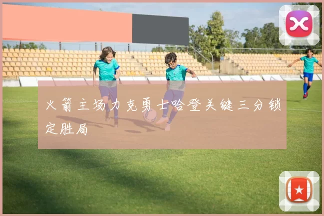 火箭主场力克勇士哈登关键三分锁定胜局