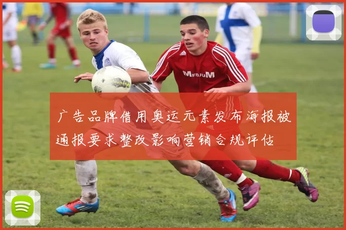 广告品牌借用奥运元素发布海报被通报要求整改影响营销合规评估