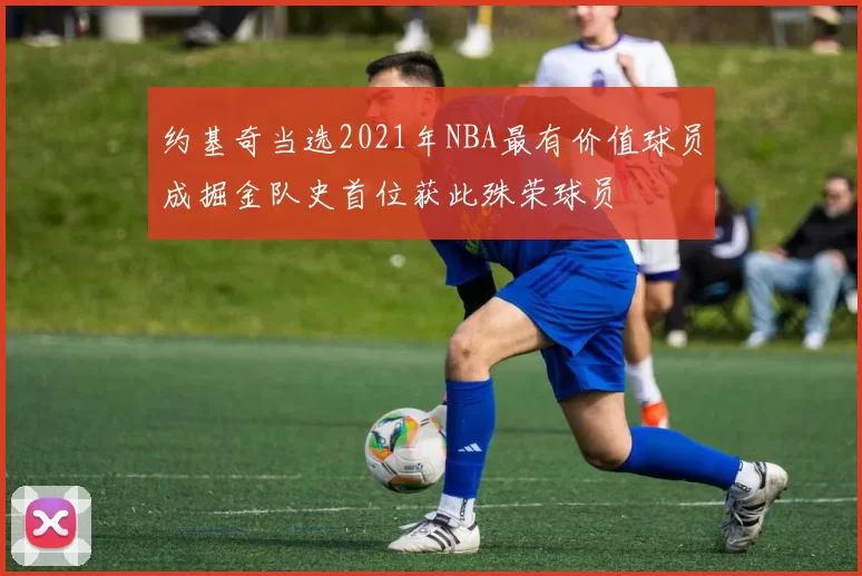 约基奇当选2021年NBA最有价值球员成掘金队史首位获此殊荣球员